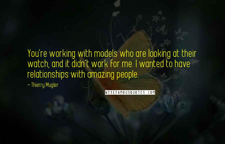 Thierry Mugler quotes: You're working with models who are looking at their watch, and it didn't work for me. I wanted to have relationships with amazing people. Thierry Mugler quotes: You're working with models who are looking at their watch, and it didn't work for me. I wanted to have relationships with amazing people.