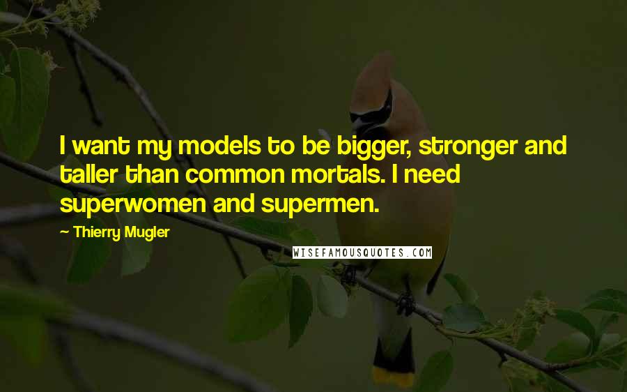 Thierry Mugler quotes: I want my models to be bigger, stronger and taller than common mortals. I need superwomen and supermen.