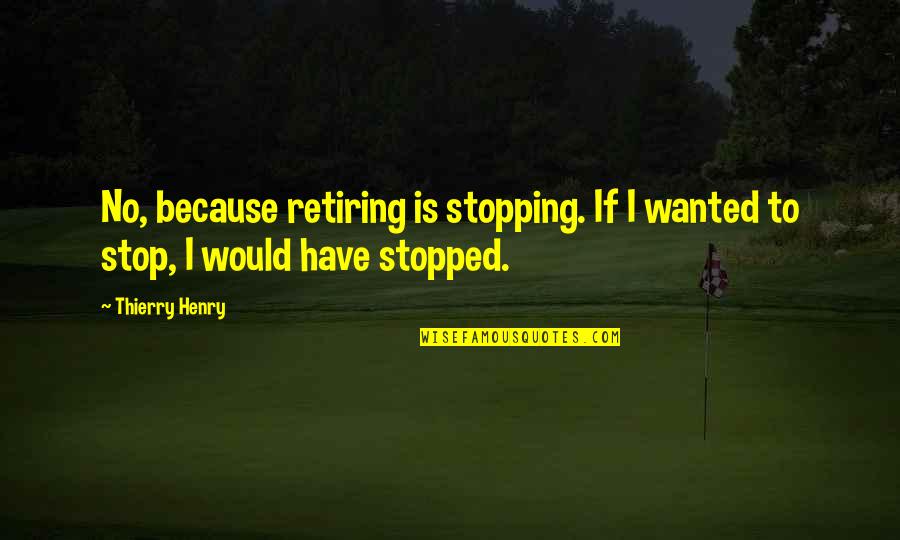 Thierry Quotes By Thierry Henry: No, because retiring is stopping. If I wanted