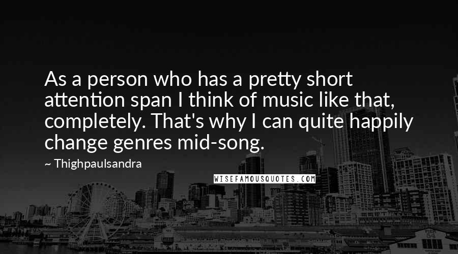 Thighpaulsandra quotes: As a person who has a pretty short attention span I think of music like that, completely. That's why I can quite happily change genres mid-song.