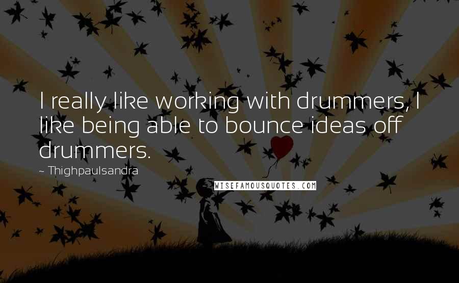 Thighpaulsandra quotes: I really like working with drummers, I like being able to bounce ideas off drummers.