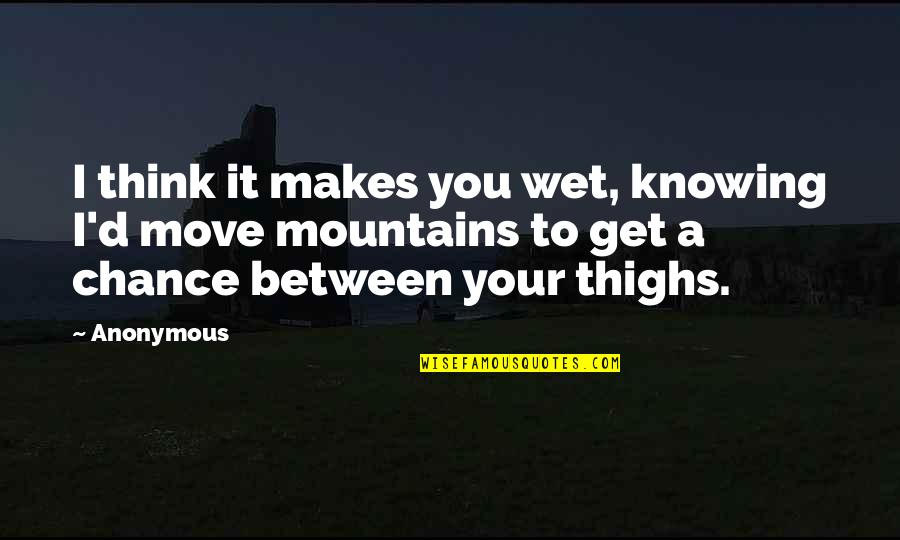 Thighs Quotes By Anonymous: I think it makes you wet, knowing I'd