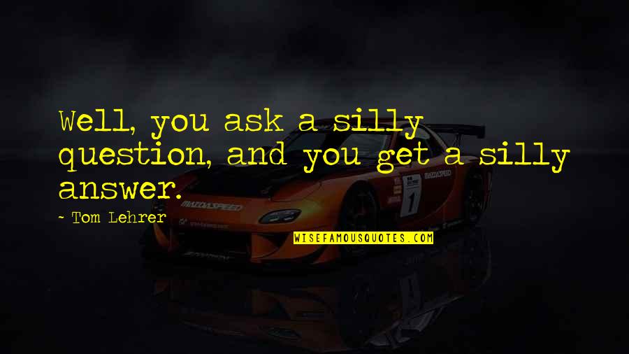 Thillys Haarmode Quotes By Tom Lehrer: Well, you ask a silly question, and you
