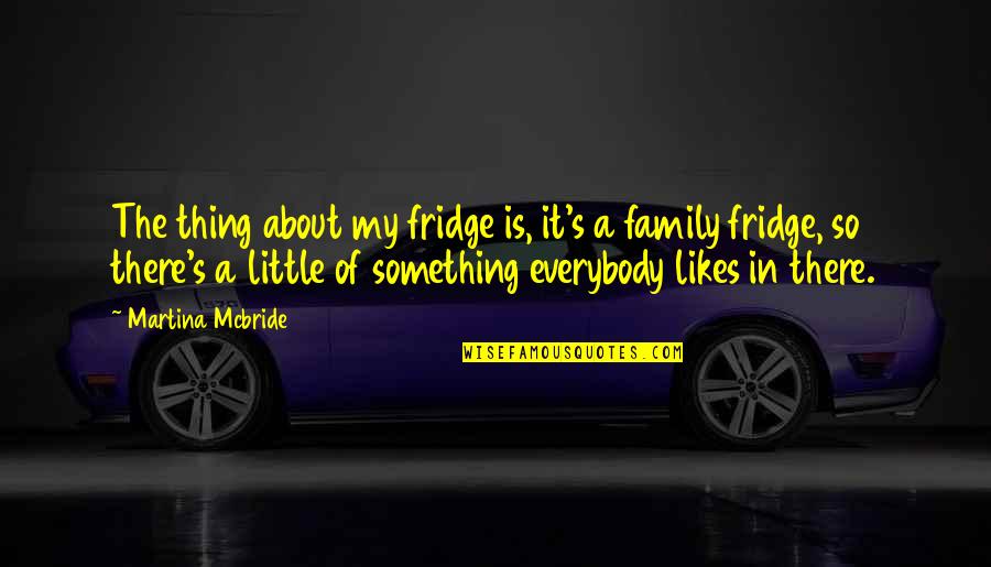 Thing About Family Quotes By Martina Mcbride: The thing about my fridge is, it's a Thing About Family Quotes By Martina Mcbride: The thing about my fridge is, it's a