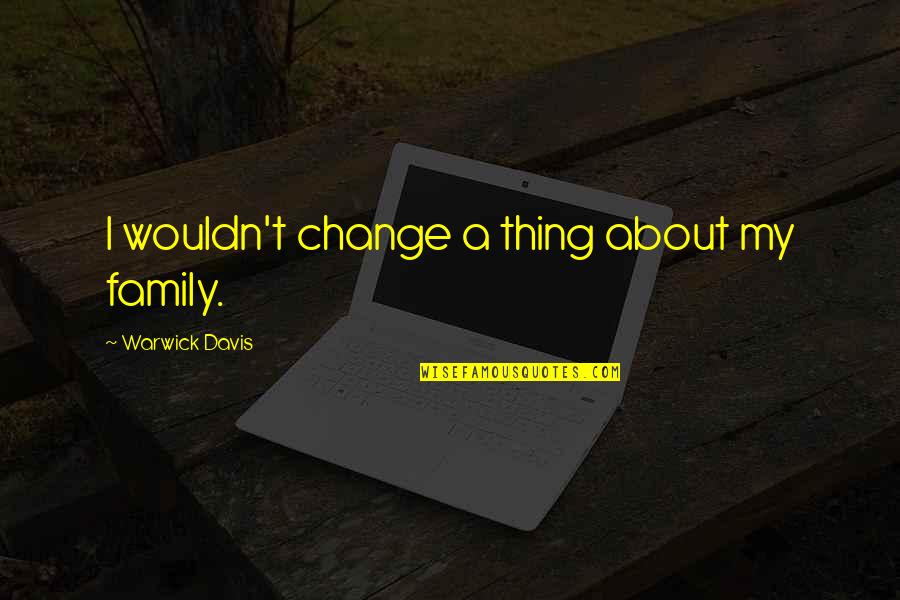 Thing About Family Quotes By Warwick Davis: I wouldn't change a thing about my family. Thing About Family Quotes By Warwick Davis: I wouldn't change a thing about my family.