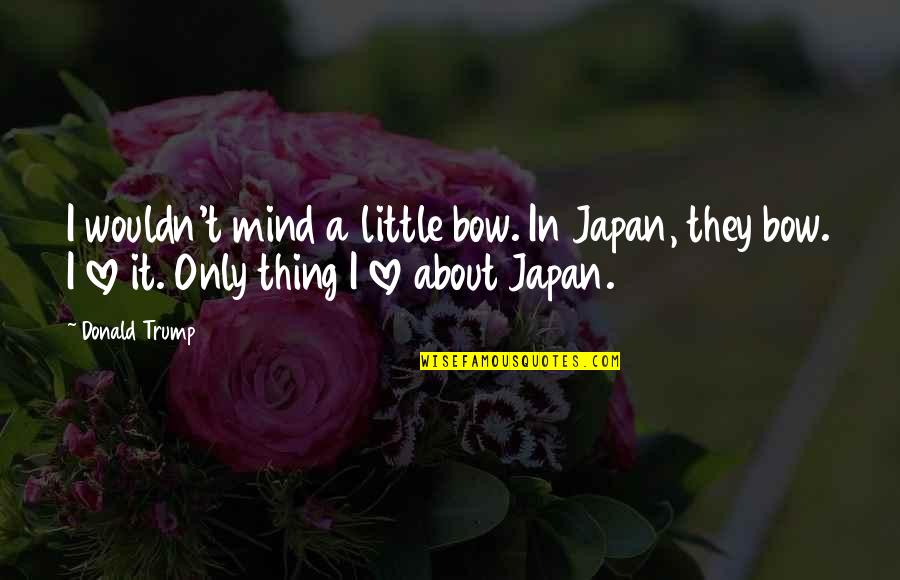 Thing About Love Quotes By Donald Trump: I wouldn't mind a little bow. In Japan,