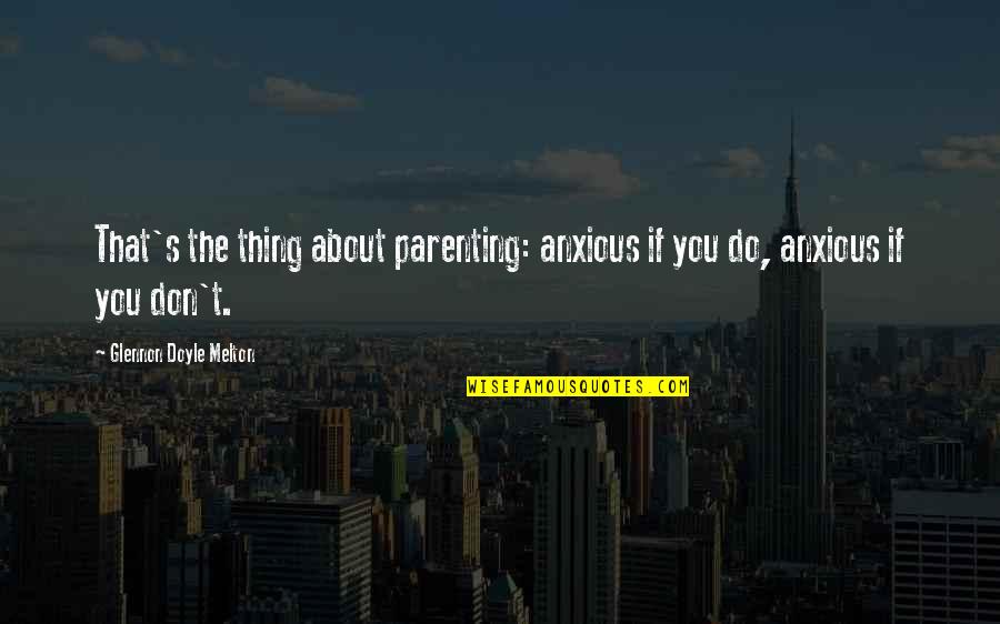 Thing About You Quotes By Glennon Doyle Melton: That's the thing about parenting: anxious if you