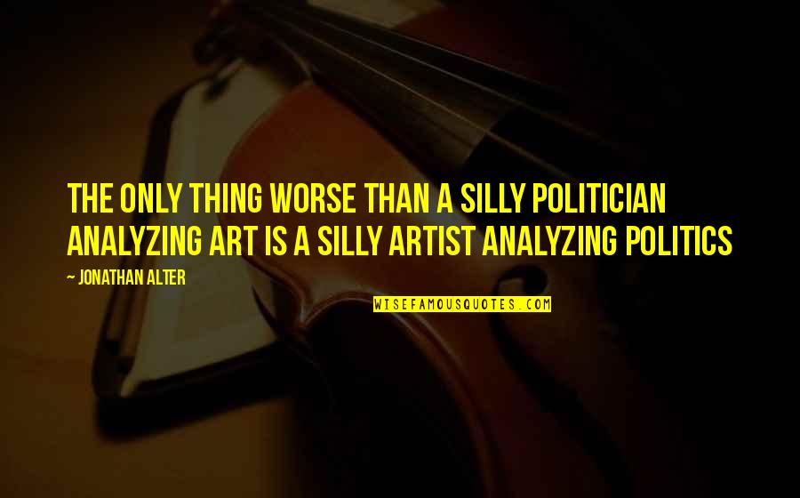 Thing Art Quotes By Jonathan Alter: The only thing worse than a silly politician