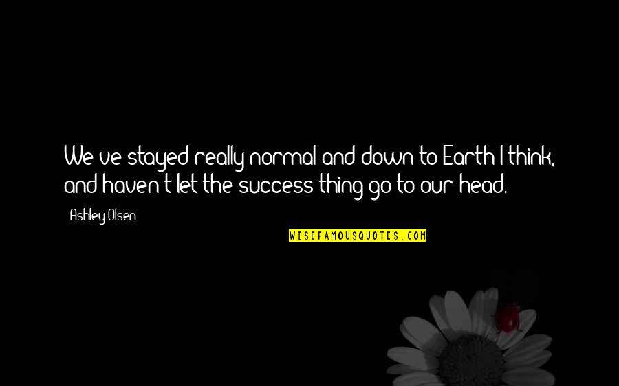Thing Head Quotes By Ashley Olsen: We've stayed really normal and down to Earth Thing Head Quotes By Ashley Olsen: We've stayed really normal and down to Earth