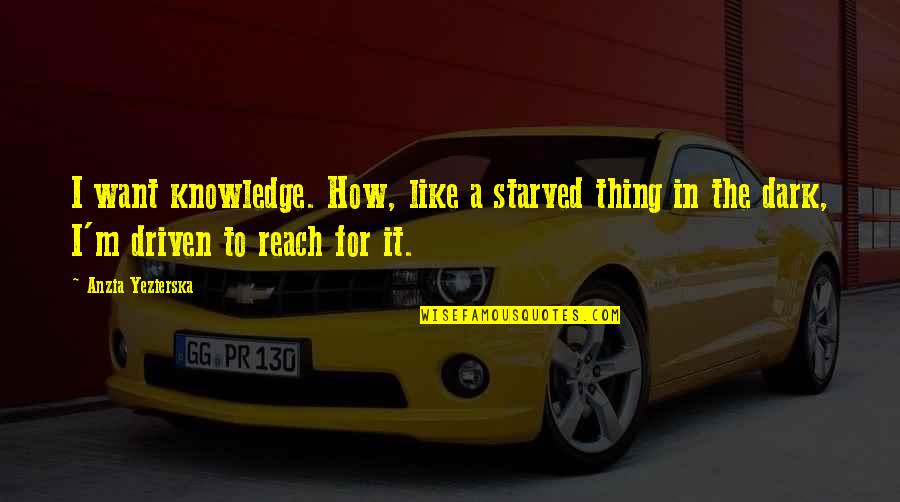 Thing How Quotes By Anzia Yezierska: I want knowledge. How, like a starved thing