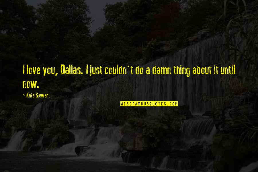 Thing I Love About You Quotes By Kate Stewart: I love you, Dallas. I just couldn't do Thing I Love About You Quotes By Kate Stewart: I love you, Dallas. I just couldn't do