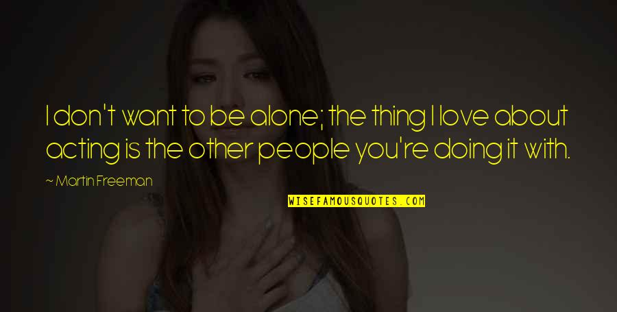 Thing I Love About You Quotes By Martin Freeman: I don't want to be alone; the thing Thing I Love About You Quotes By Martin Freeman: I don't want to be alone; the thing