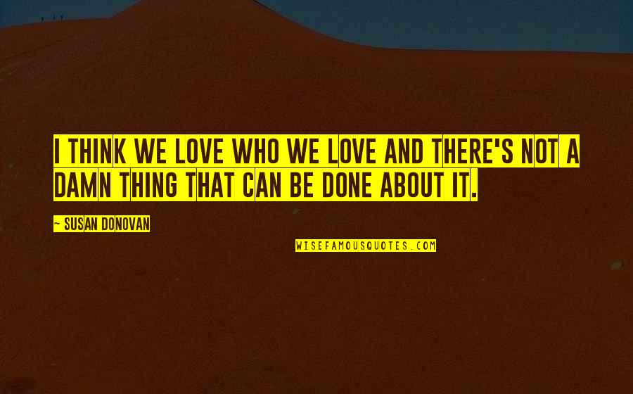 Thing I Love About You Quotes By Susan Donovan: I think we love who we love and Thing I Love About You Quotes By Susan Donovan: I think we love who we love and