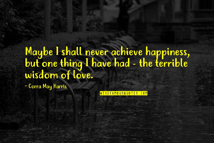 Thing I Never Had Quotes By Corra May Harris: Maybe I shall never achieve happiness, but one