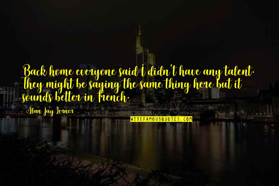 Thing In French Quotes By Alan Jay Lerner: Back home everyone said I didn't have any Thing In French Quotes By Alan Jay Lerner: Back home everyone said I didn't have any