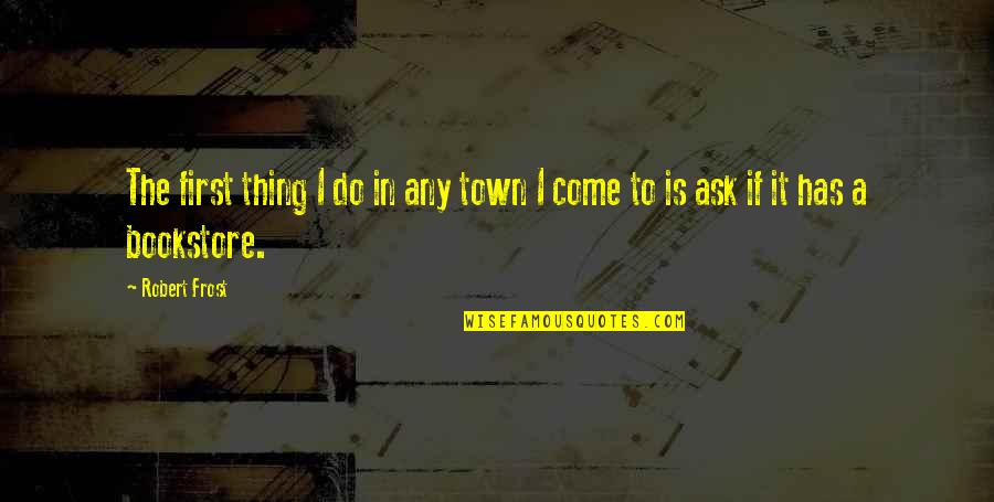 Thing Not To Ask Quotes By Robert Frost: The first thing I do in any town