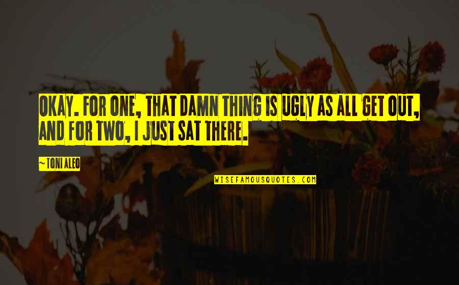 Thing One And Thing Two Quotes By Toni Aleo: Okay. For one, that damn thing is ugly