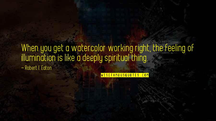Thing When Quotes By Robert I. Eaton: When you get a watercolor working right, the
