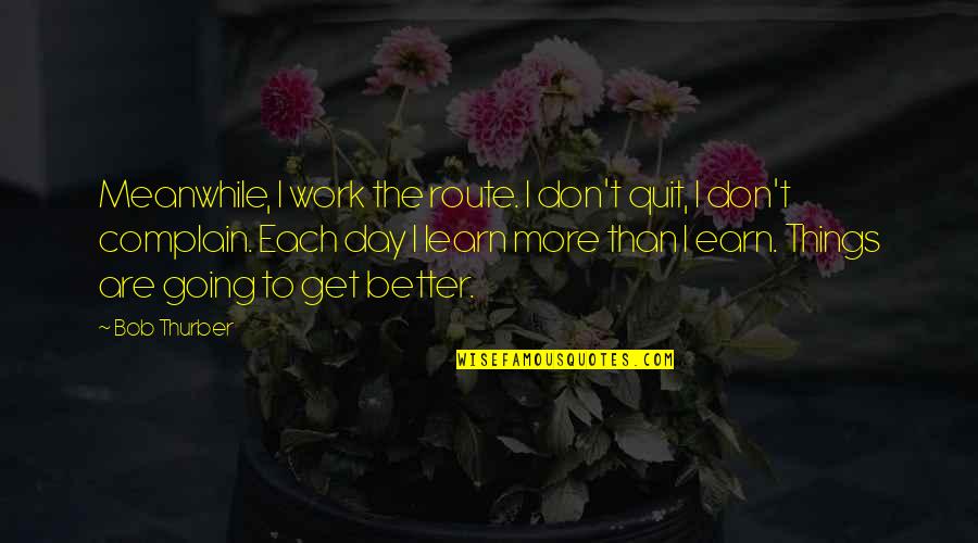 Things Are Better Quotes By Bob Thurber: Meanwhile, I work the route. I don't quit,