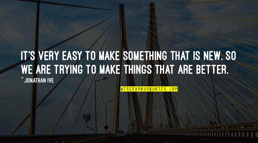 Things Are Better Quotes By Jonathan Ive: It's very easy to make something that is