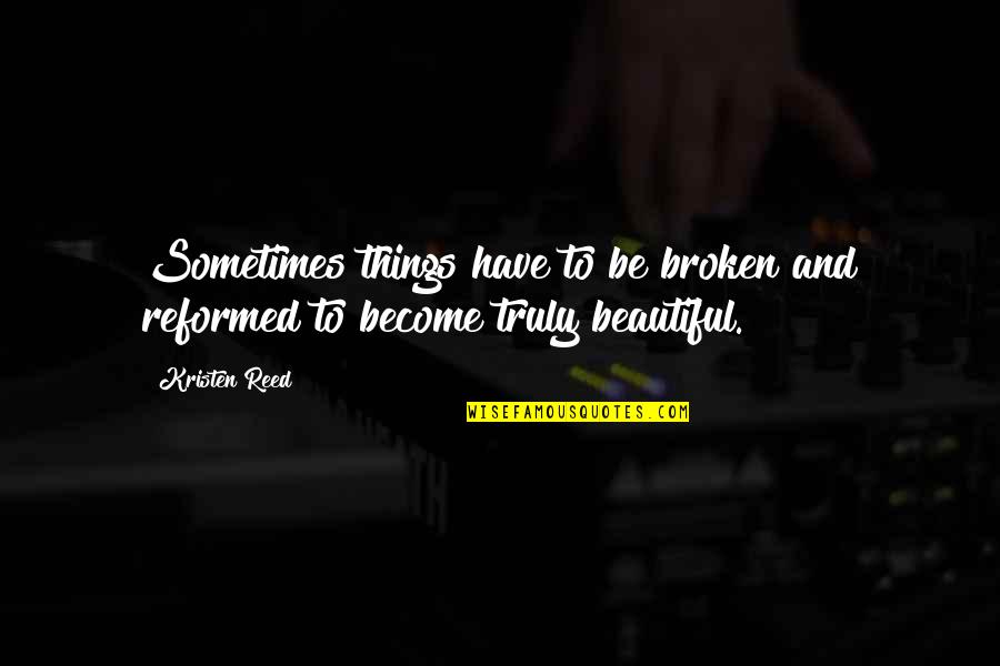 Things Are Broken Quotes By Kristen Reed: Sometimes things have to be broken and reformed
