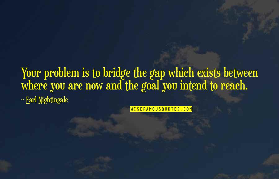 Things Are Different Between Us Quotes By Earl Nightingale: Your problem is to bridge the gap which