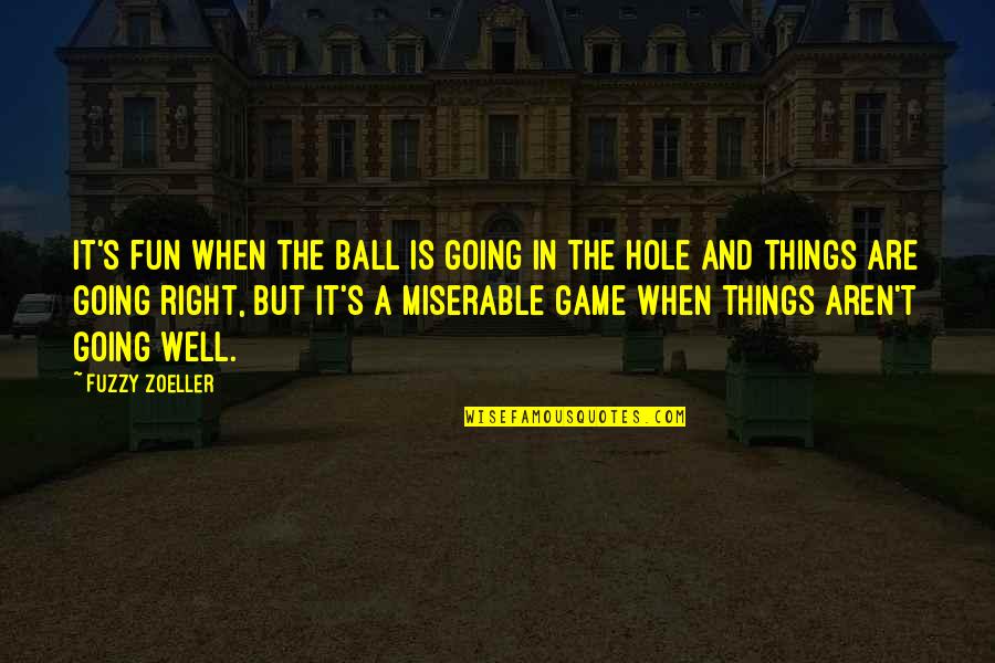 Things Are Not Going Right Quotes By Fuzzy Zoeller: It's fun when the ball is going in Things Are Not Going Right Quotes By Fuzzy Zoeller: It's fun when the ball is going in