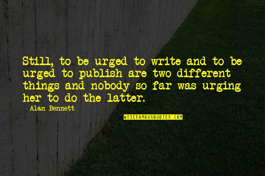 Things Are So Different Quotes By Alan Bennett: Still, to be urged to write and to