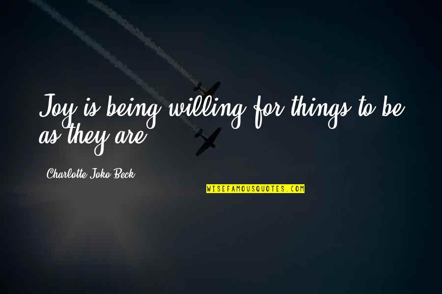Things Being Okay Quotes By Charlotte Joko Beck: Joy is being willing for things to be Things Being Okay Quotes By Charlotte Joko Beck: Joy is being willing for things to be