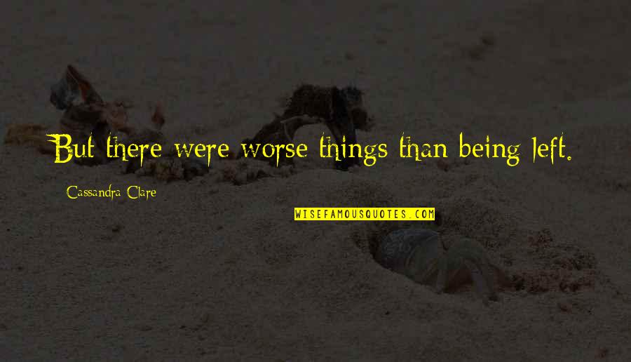 Things Being Worse Quotes By Cassandra Clare: But there were worse things than being left. Things Being Worse Quotes By Cassandra Clare: But there were worse things than being left.