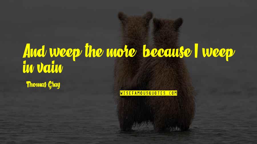 Things Being Worse Quotes By Thomas Gray: And weep the more, because I weep in Things Being Worse Quotes By Thomas Gray: And weep the more, because I weep in