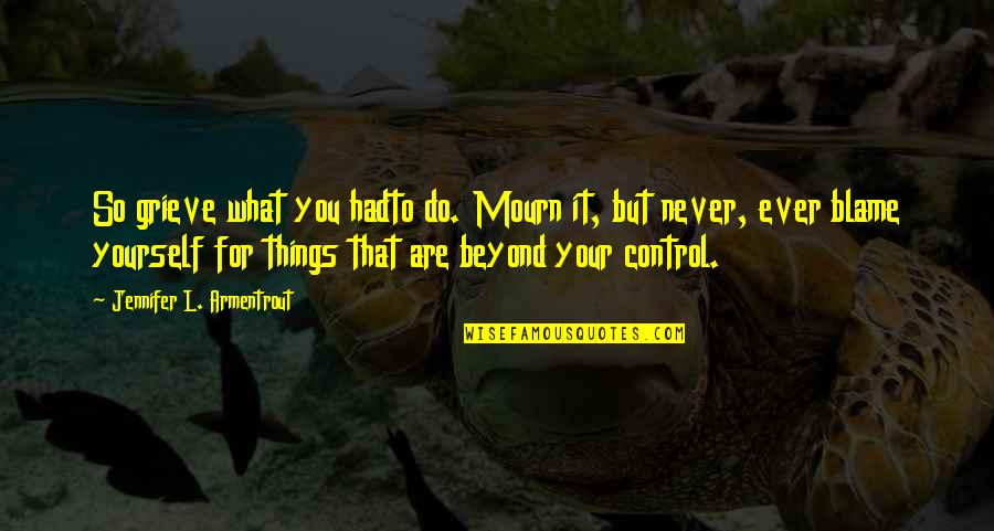 Things Beyond Our Control Quotes By Jennifer L. Armentrout: So grieve what you hadto do. Mourn it,