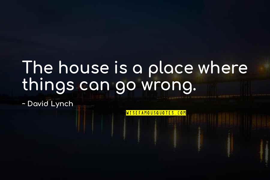 Things Can Go Wrong Quotes By David Lynch: The house is a place where things can