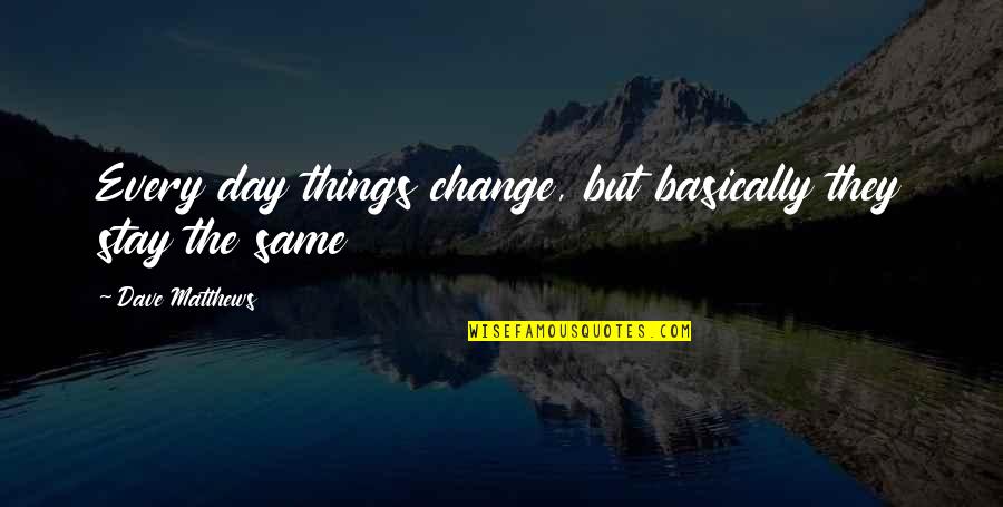 Things Change But Stay The Same Quotes By Dave Matthews: Every day things change, but basically they stay