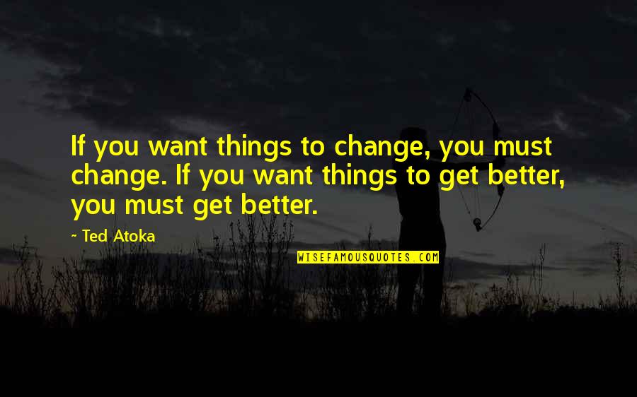 Things Change For The Better Quotes By Ted Atoka: If you want things to change, you must