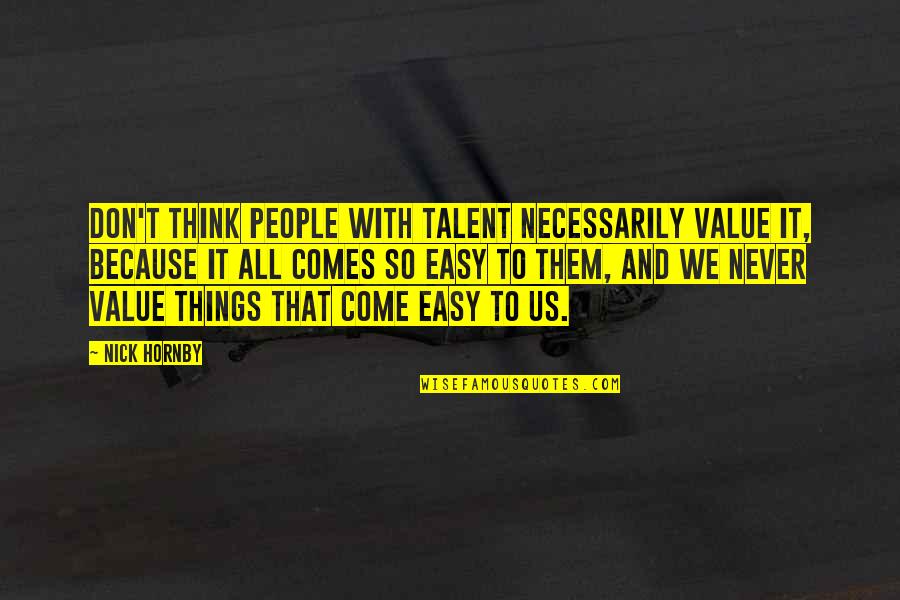 Things Come Easy Quotes By Nick Hornby: Don't think people with talent necessarily value it, Things Come Easy Quotes By Nick Hornby: Don't think people with talent necessarily value it,