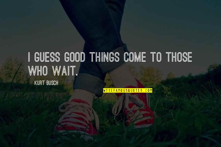 Things Come To Those Who Wait Quotes By Kurt Busch: I guess good things come to those who