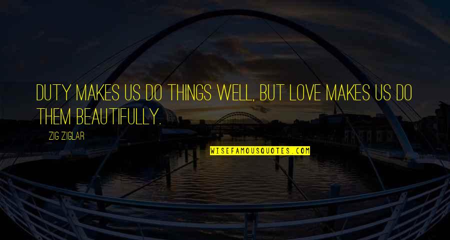 Things Doing Well Quotes By Zig Ziglar: Duty makes us do things well, but love