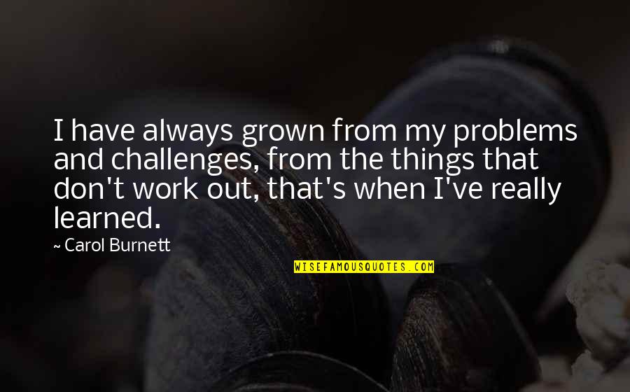 Things Don Work Out Quotes By Carol Burnett: I have always grown from my problems and