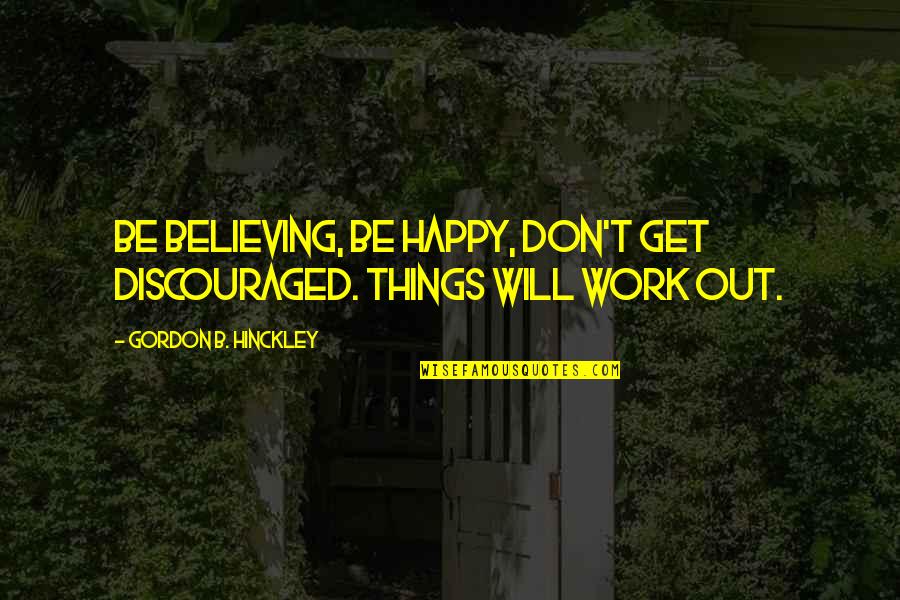 Things Don Work Out Quotes By Gordon B. Hinckley: Be believing, be happy, don't get discouraged. Things