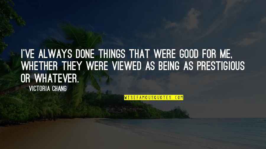 Things Done Quotes By Victoria Chang: I've always done things that were good for