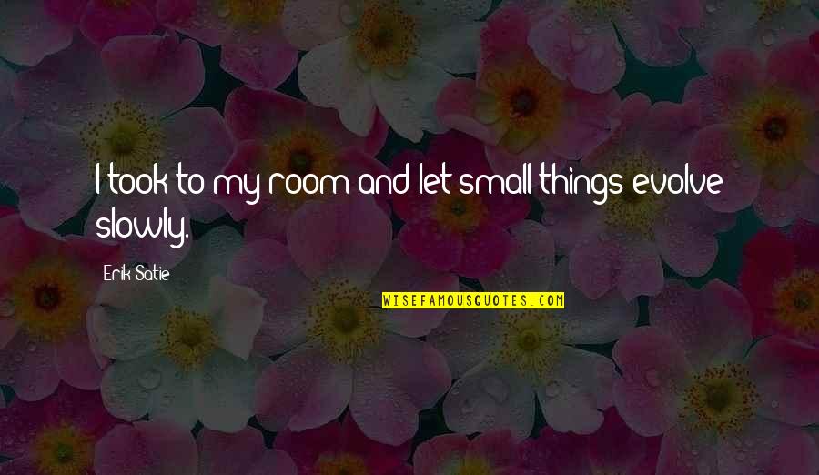 Things Evolve Quotes By Erik Satie: I took to my room and let small