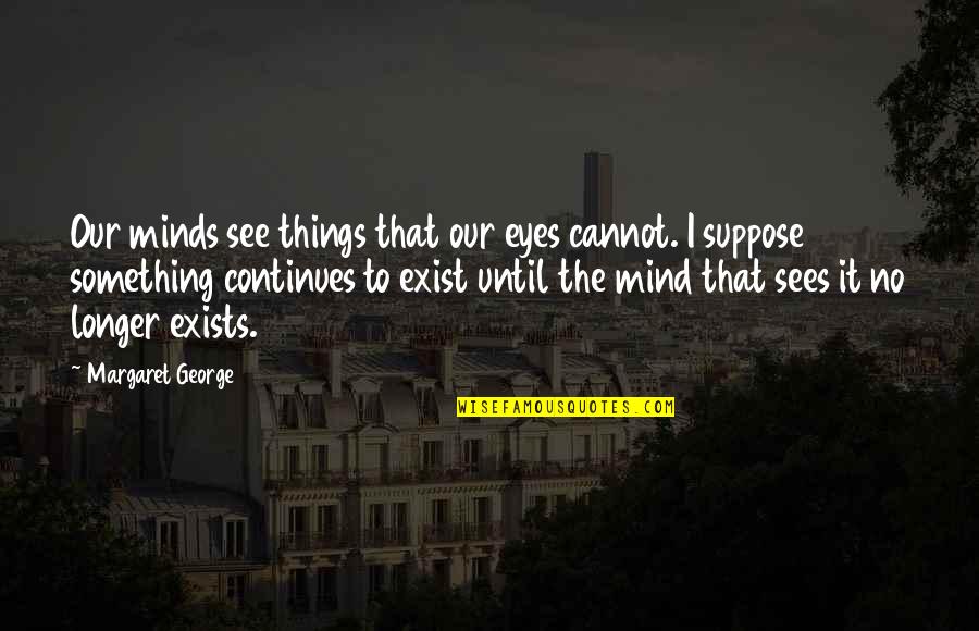 Things Exist Quotes By Margaret George: Our minds see things that our eyes cannot. Things Exist Quotes By Margaret George: Our minds see things that our eyes cannot.
