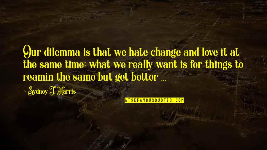 Things Get Change Quotes By Sydney J. Harris: Our dilemma is that we hate change and