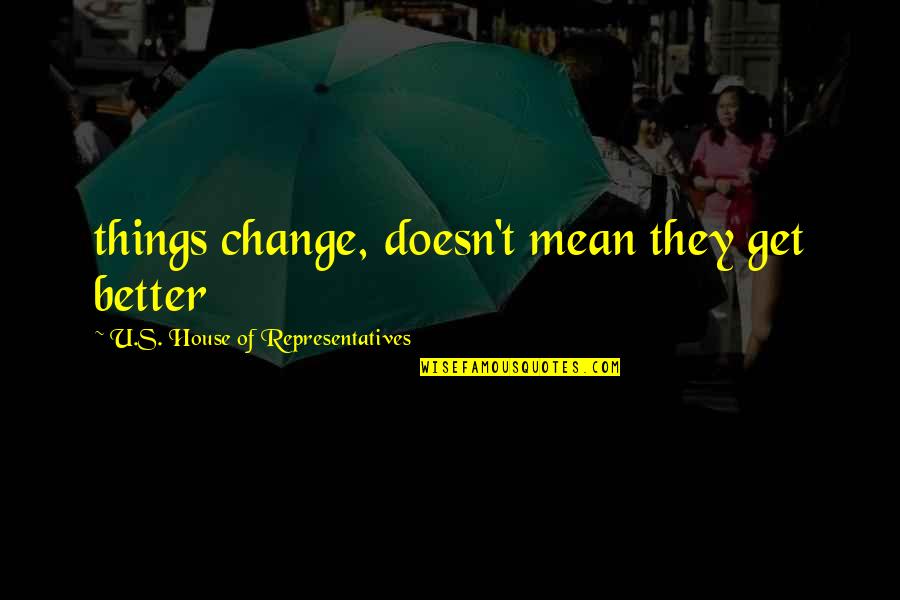 Things Get Change Quotes By U.S. House Of Representatives: things change, doesn't mean they get better