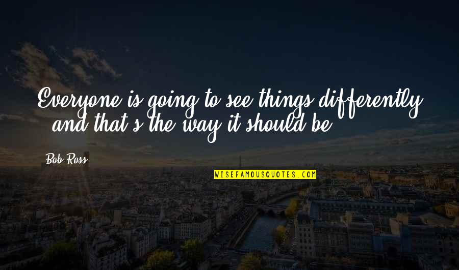 Things Going My Way Quotes By Bob Ross: Everyone is going to see things differently -