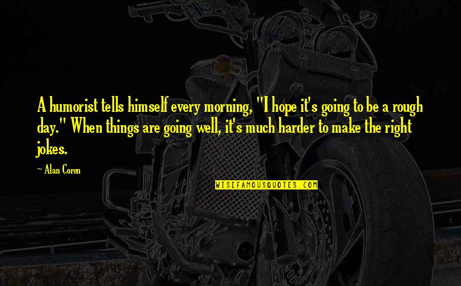 Things Going Well Quotes By Alan Coren: A humorist tells himself every morning, "I hope Things Going Well Quotes By Alan Coren: A humorist tells himself every morning, "I hope