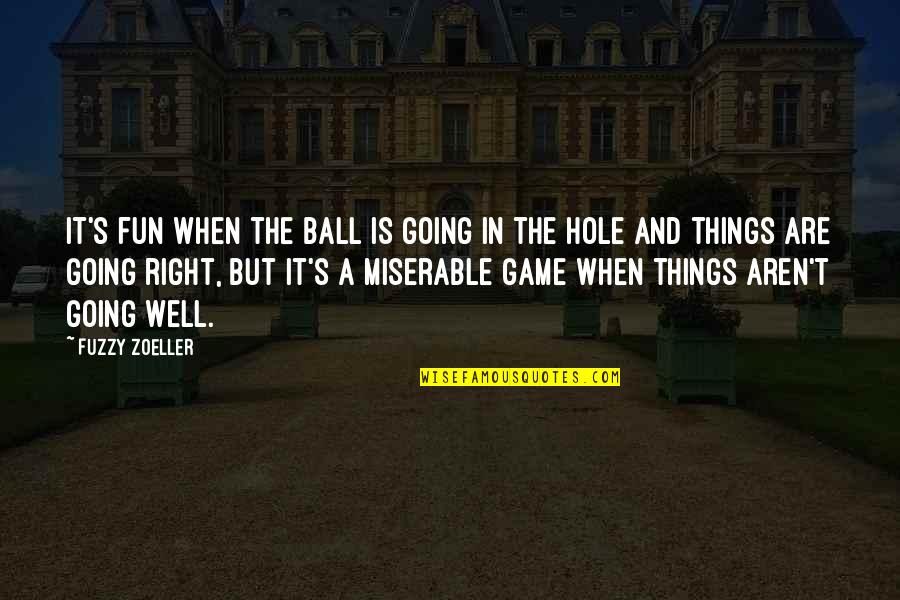 Things Going Well Quotes By Fuzzy Zoeller: It's fun when the ball is going in Things Going Well Quotes By Fuzzy Zoeller: It's fun when the ball is going in
