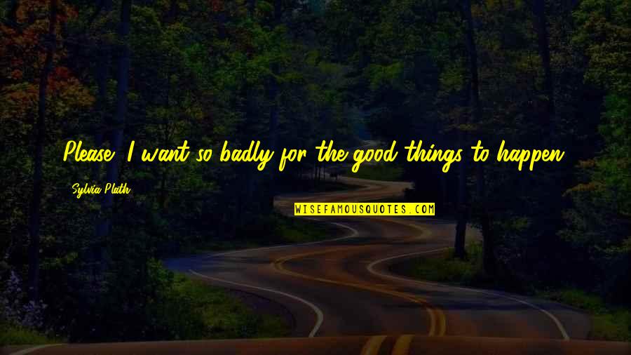 Things Happen For Good Quotes By Sylvia Plath: Please, I want so badly for the good