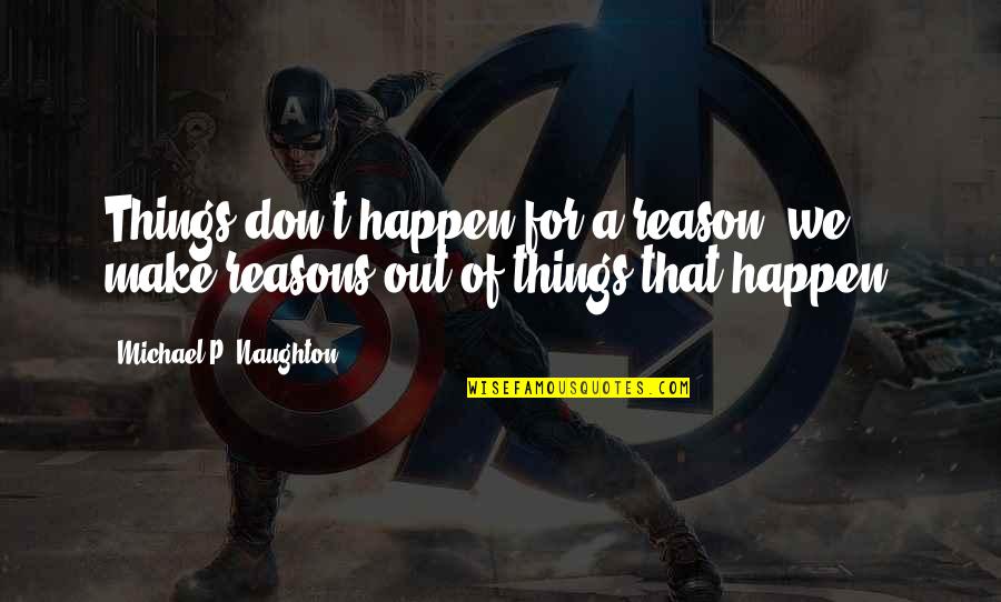 Things Happen For Reason Quotes By Michael P. Naughton: Things don't happen for a reason, we make